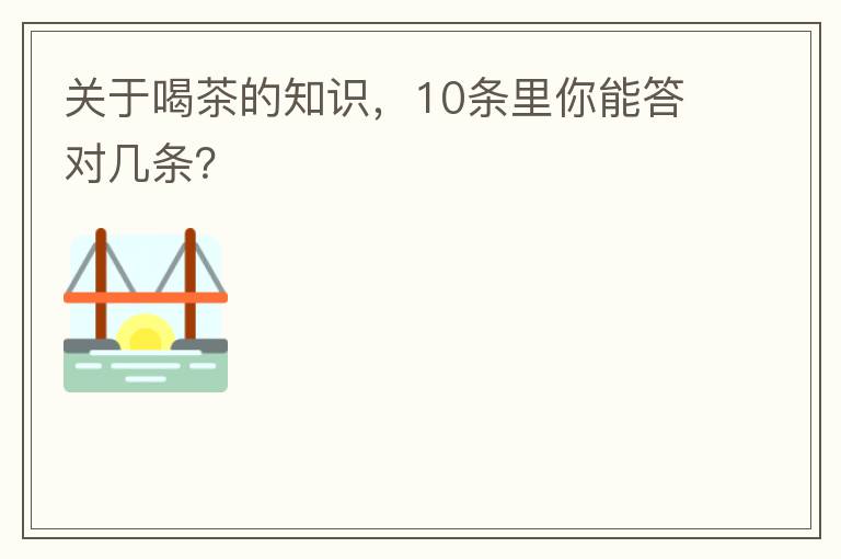 关于喝茶的知识,10条里你能答对几条?