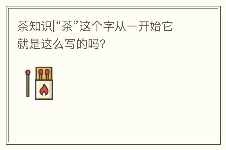 茶知识|“茶”这个字从一开始它就是这么写的吗?