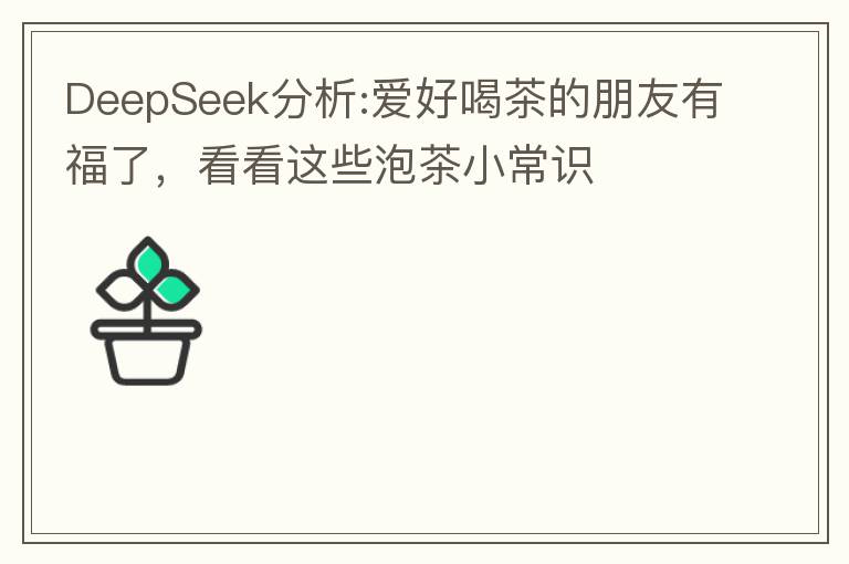 DeepSeek分析:爱好喝茶的朋友有福了,看看这些泡茶小常识
