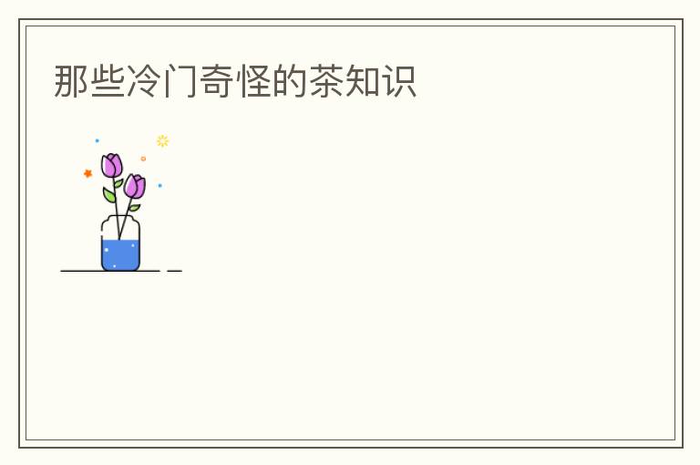 那些冷门奇怪的茶知识