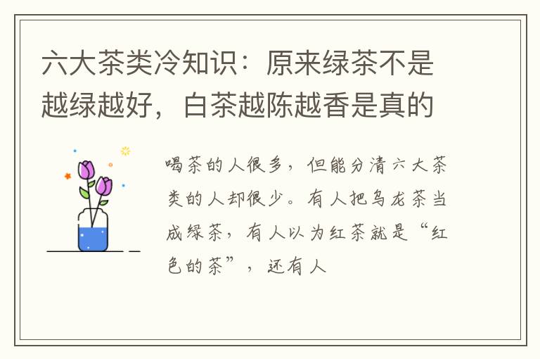 六大茶类冷知识：原来绿茶不是越绿越好，白茶越陈越香是真的！