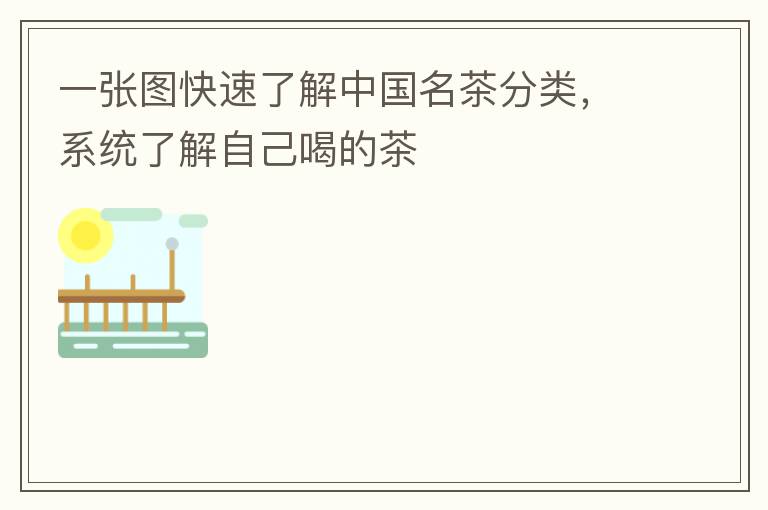 一张图快速了解中国名茶分类，系统了解自己喝的茶