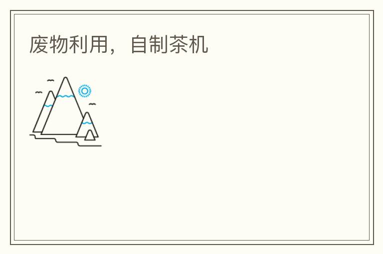 废物利用，自制茶机